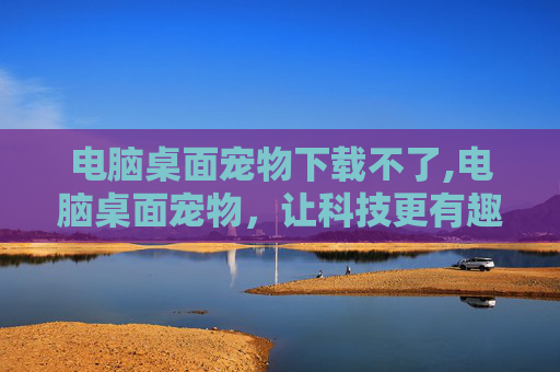 电脑桌面宠物下载不了,电脑桌面宠物，让科技更有趣