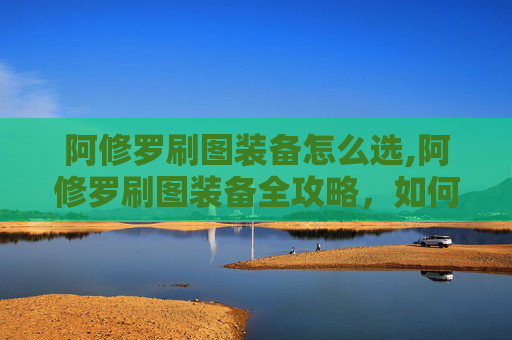阿修罗刷图装备怎么选,阿修罗刷图装备全攻略，如何打造最强战斗阵容