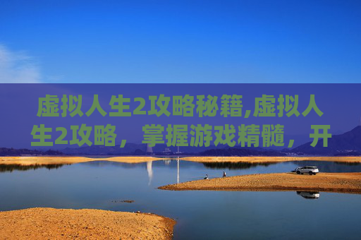 虚拟人生2攻略秘籍,虚拟人生2攻略，掌握游戏精髓，开启精彩冒险