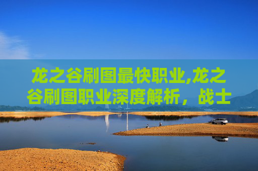 龙之谷刷图最快职业,龙之谷刷图职业深度解析，战士、法师、弓箭手与刺客的终极对决