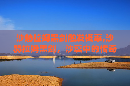 沙赫拉姆黑剑触发概率,沙赫拉姆黑剑，沙漠中的传奇武器