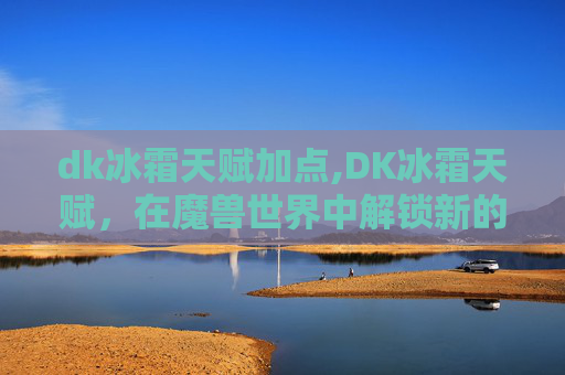 dk冰霜天赋加点,DK冰霜天赋，在魔兽世界中解锁新的力量