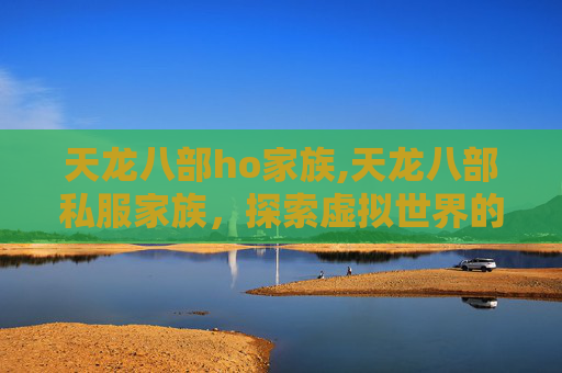 天龙八部ho家族,天龙八部私服家族，探索虚拟世界的传奇与挑战