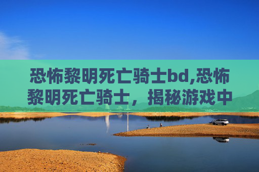 恐怖黎明死亡骑士bd,恐怖黎明死亡骑士，揭秘游戏中的终极反派