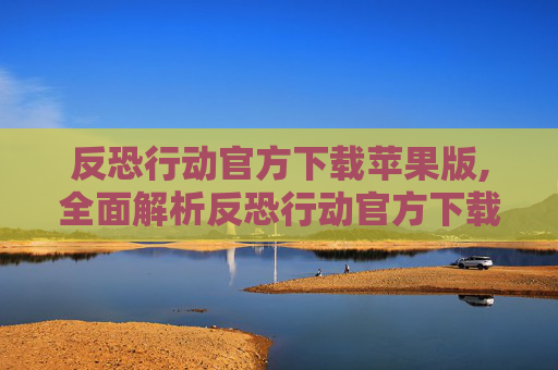 反恐行动官方下载苹果版,全面解析反恐行动官方下载的重要性与操作指南