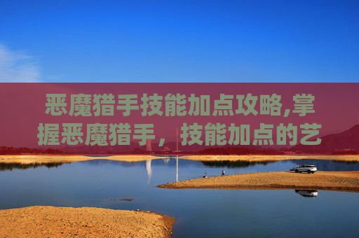 恶魔猎手技能加点攻略,掌握恶魔猎手，技能加点的艺术
