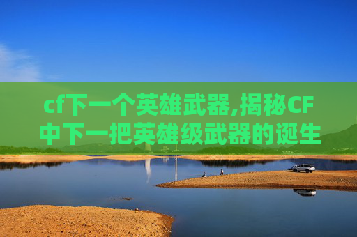 cf下一个英雄武器,揭秘CF中下一把英雄级武器的诞生之路