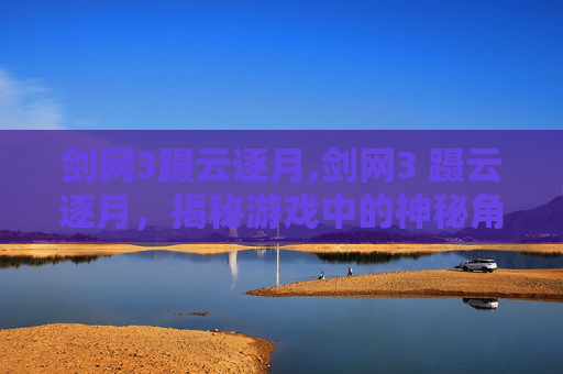 剑网3蹑云逐月,剑网3 蹑云逐月,揭秘游戏中的神秘角色与技巧 剑网3蹑云逐月,剑网3 蹑云逐月,揭秘游戏中的神秘角色与技巧