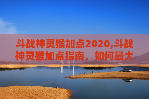 斗战神灵猴加点2020,斗战神灵猴加点指南，如何最大化你的战斗力？