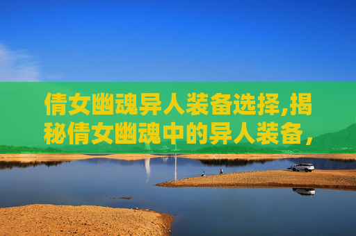 倩女幽魂异人装备选择,揭秘倩女幽魂中的异人装备,神秘与力量的融合 倩女幽魂异人装备选择,揭秘倩女幽魂中的异人装备,神秘与力量的融合