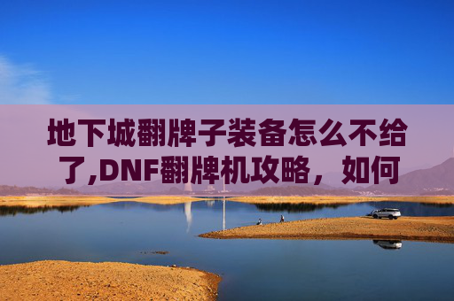 地下城翻牌子装备怎么不给了,DNF翻牌机攻略，如何高效利用翻牌机提升角色实力