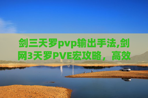 剑三天罗pvp输出手法,剑网3天罗PVE宏攻略，高效通关技巧全解析
