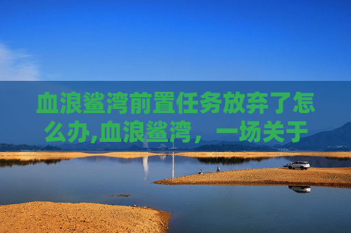 血浪鲨湾前置任务放弃了怎么办,血浪鲨湾,一场关于八卦牌的神秘传说 血浪鲨湾前置任务放弃了怎么办,血浪鲨湾,一场关于八卦牌的神秘传说