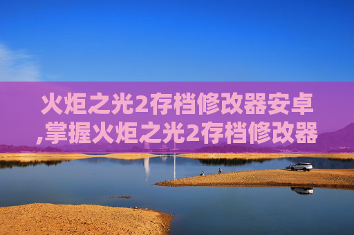 火炬之光2存档修改器安卓,掌握火炬之光2存档修改器，提升游戏体验的终极指南