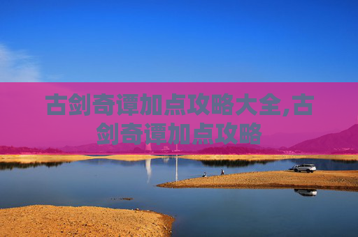 古剑奇谭加点攻略大全,古剑奇谭加点攻略