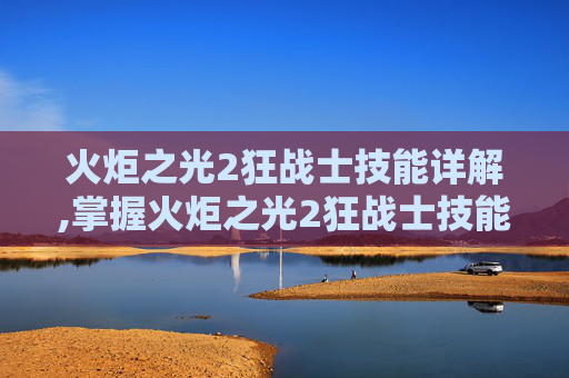 火炬之光2狂战士技能详解,掌握火炬之光2狂战士技能加点的艺术 火炬之光2狂战士技能详解,掌握火炬之光2狂战士技能加点的艺术
