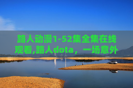 路人动漫1-52集全集在线观看,路人dota，一场意外的竞技之旅