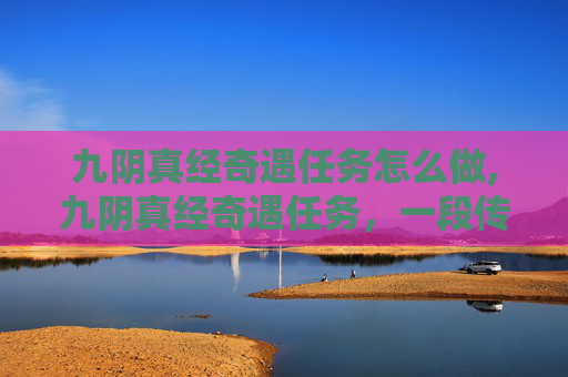九阴真经奇遇任务怎么做,九阴真经奇遇任务，一段传奇的武侠之旅