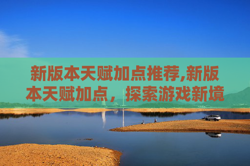 新版本天赋加点推荐,新版本天赋加点,探索游戏新境界 新版本天赋加点推荐,新版本天赋加点,探索游戏新境界