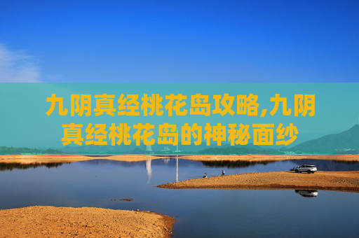 九阴真经桃花岛攻略,九阴真经桃花岛的神秘面纱 九阴真经桃花岛攻略,九阴真经桃花岛的神秘面纱