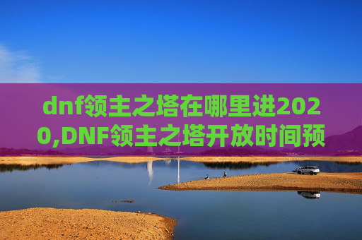 dnf领主之塔在哪里进2020,DNF领主之塔开放时间预测与玩家攻略