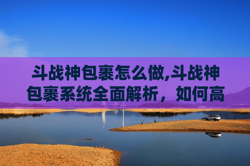 斗战神包裹怎么做,斗战神包裹系统全面解析,如何高效利用你的资源
