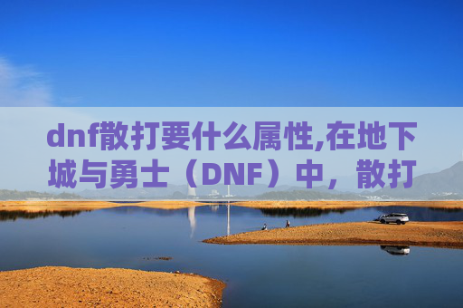 dnf散打要什么属性,在地下城与勇士（DNF）中，散打是一种以近战攻击为主的职业。选择合适的武器对于提高战斗力和游戏体验至关重要。以下是一些建议，帮助你为散打选择最适合的武器