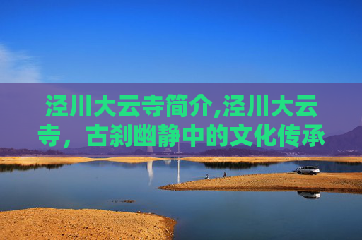 泾川大云寺简介,泾川大云寺，古刹幽静中的文化传承与心灵归宿