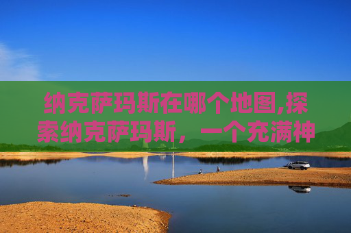 纳克萨玛斯在哪个地图,探索纳克萨玛斯，一个充满神秘与挑战的地下世界