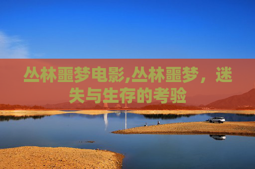 丛林噩梦电影,丛林噩梦，迷失与生存的考验
