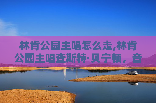 林肯公园主唱怎么走,林肯公园主唱查斯特·贝宁顿，音乐中的传奇与遗产