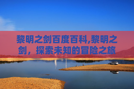 黎明之剑百度百科,黎明之剑，探索未知的冒险之旅