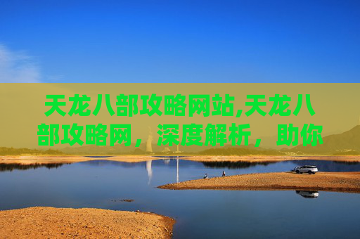 天龙八部攻略网站,天龙八部攻略网，深度解析，助你畅游江湖