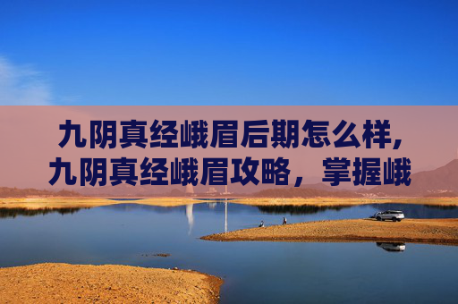 九阴真经峨眉后期怎么样,九阴真经峨眉攻略,掌握峨眉派精髓,成为武林高手 九阴真经峨眉后期怎么样,九阴真经峨眉攻略,掌握峨眉派精髓,成为武林高手
