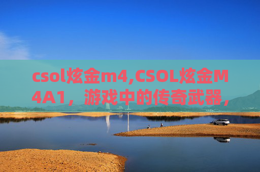csol炫金m4,CSOL炫金M4A1，游戏中的传奇武器，如何成为玩家心中的经典？
