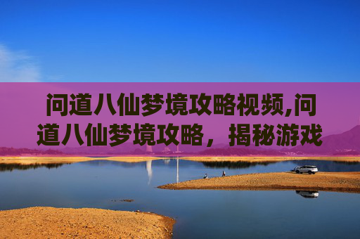 问道八仙梦境攻略视频,问道八仙梦境攻略，揭秘游戏中的神秘世界