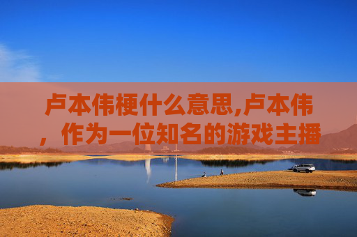 卢本伟梗什么意思,卢本伟,作为一位知名的游戏主播和电子竞技选手,在网络文化中拥有着独特的地位。他的梗主要来源于他在直播和比赛中的言行举止,以及他与粉丝之间的互动。这些梗成为了网络上的一种流行语言,被广泛传播和使用 卢本伟梗什么意思,卢本伟,作为一位知名的游戏主播和电子竞技选手,在网络文化中拥有着独特的地位。他的梗主要来源于他在直播和比赛中的言行举止,以及他与粉丝之间的互动。这些梗成为了网络上的一种流行语言,被广泛传播和使用