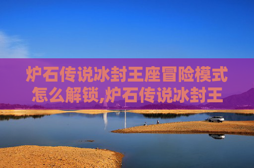 炉石传说冰封王座冒险模式怎么解锁,炉石传说冰封王座冒险模式深度解析