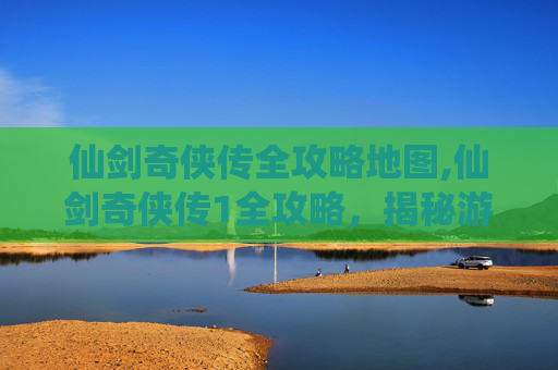 仙剑奇侠传全攻略地图,仙剑奇侠传1全攻略，揭秘游戏精髓与隐藏彩蛋