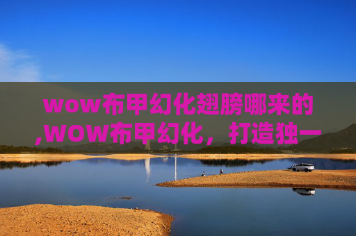 wow布甲幻化翅膀哪来的,WOW布甲幻化，打造独一无二的角色外观