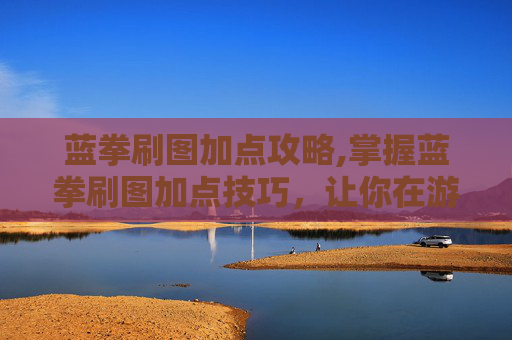 蓝拳刷图加点攻略,掌握蓝拳刷图加点技巧，让你在游戏中轻松取胜！