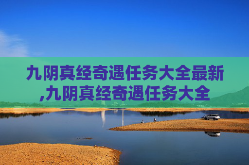 九阴真经奇遇任务大全最新,九阴真经奇遇任务大全 九阴真经奇遇任务大全最新,九阴真经奇遇任务大全