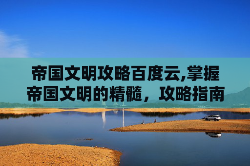 帝国文明攻略百度云,掌握帝国文明的精髓，攻略指南