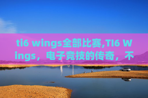 ti6 wings全部比赛,TI6 Wings，电子竞技的传奇，不朽的电竞精神