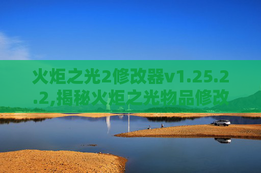 火炬之光2修改器v1.25.2.2,揭秘火炬之光物品修改器，游戏作弊工具的真相与影响