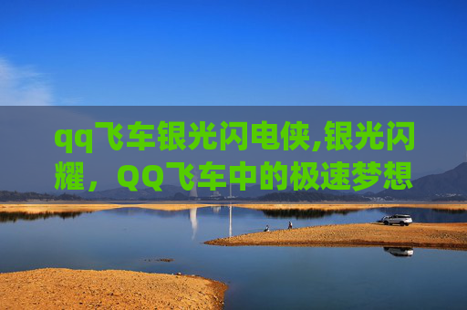 qq飞车银光闪电侠,银光闪耀，QQ飞车中的极速梦想