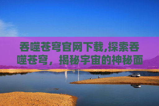 吞噬苍穹官网下载,探索吞噬苍穹,揭秘宇宙的神秘面纱 吞噬苍穹官网下载,探索吞噬苍穹,揭秘宇宙的神秘面纱