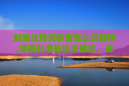刺激战场灵敏度怎么调最稳,掌握刺激战场灵敏度,成为战场上的隐形高手 刺激战场灵敏度怎么调最稳,掌握刺激战场灵敏度,成为战场上的隐形高手