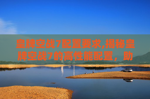 皇牌空战7配置要求,揭秘皇牌空战7的高性能配置,助你畅享飞行乐趣 皇牌空战7配置要求,揭秘皇牌空战7的高性能配置,助你畅享飞行乐趣