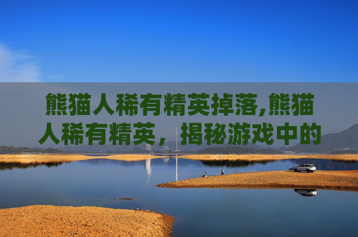熊猫人稀有精英掉落,熊猫人稀有精英,揭秘游戏中的珍稀角色 熊猫人稀有精英掉落,熊猫人稀有精英,揭秘游戏中的珍稀角色